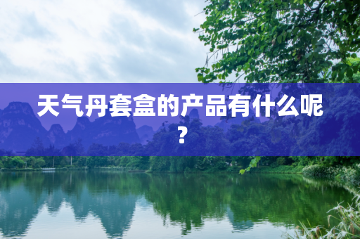 天气丹套盒的产品有什么呢？