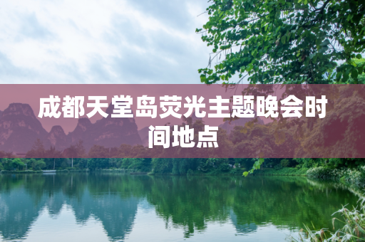 成都天堂岛荧光主题晚会时间地点