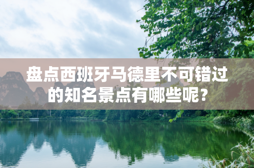 盘点西班牙马德里不可错过的知名景点有哪些呢？