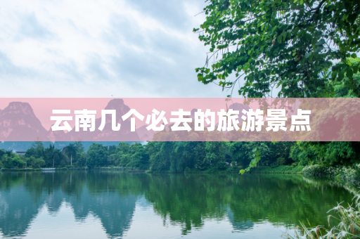 云南几个必去的旅游景点