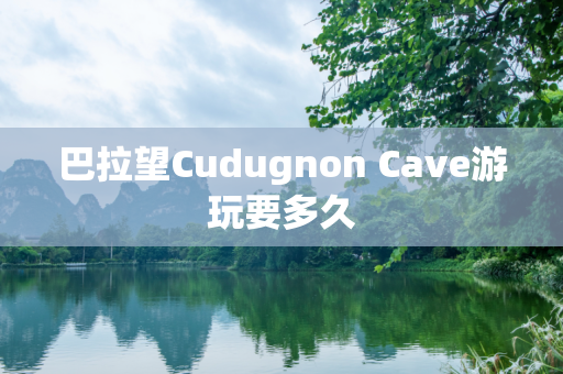 巴拉望Cudugnon Cave游玩要多久