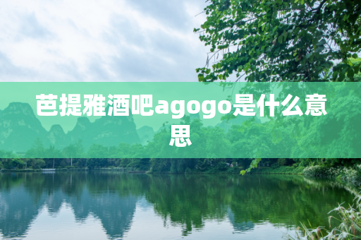 芭提雅酒吧agogo是什么意思