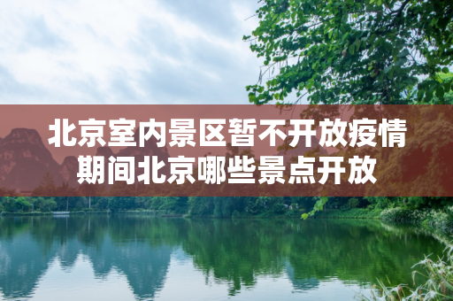 北京室内景区暂不开放疫情期间北京哪些景点开放