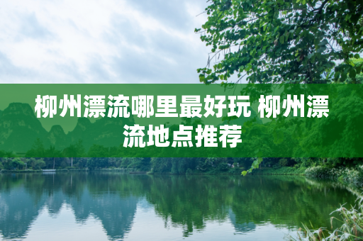 柳州漂流哪里最好玩 柳州漂流地点推荐
