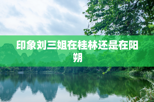 印象刘三姐在桂林还是在阳朔