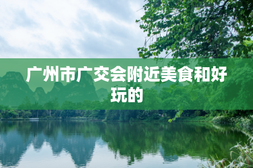 广州市广交会附近美食和好玩的