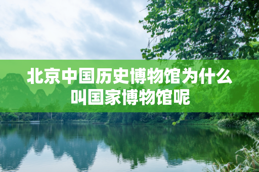 北京中国历史博物馆为什么叫国家博物馆呢