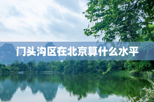 门头沟区在北京算什么水平