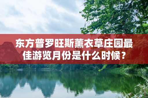 东方普罗旺斯薰衣草庄园最佳游览月份是什么时候？