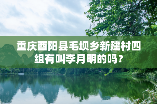 重庆酉阳县毛坝乡新建村四组有叫李月明的吗？