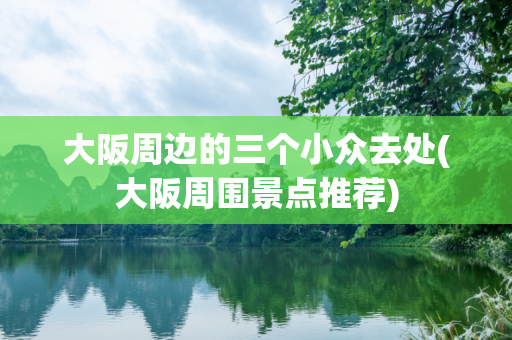大阪周边的三个小众去处(大阪周围景点推荐)