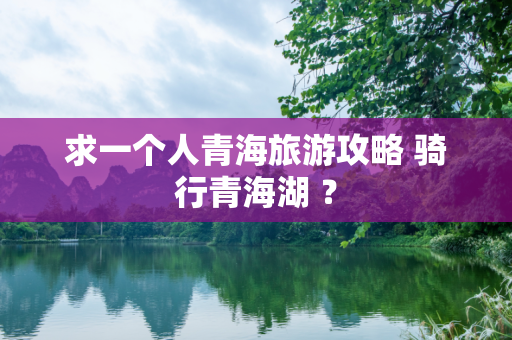 求一个人青海旅游攻略 骑行青海湖 ？