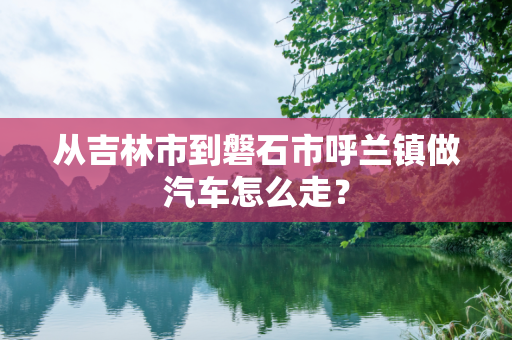 从吉林市到磐石市呼兰镇做汽车怎么走？