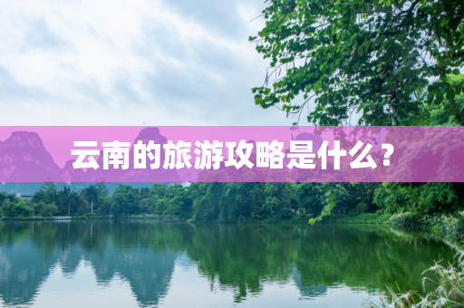 云南的旅游攻略是什么？