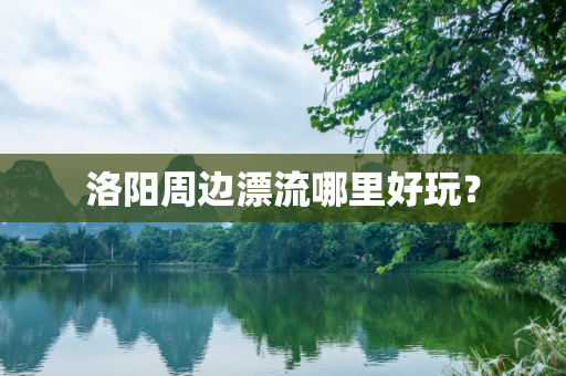 洛阳周边漂流哪里好玩？