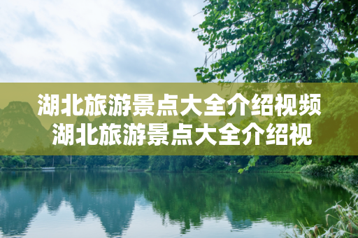 湖北旅游景点大全介绍视频 湖北旅游景点大全介绍视频播放