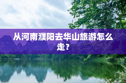 从河南濮阳去华山旅游怎么走？