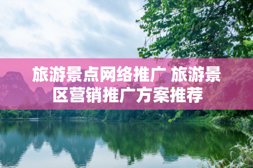 旅游景点网络推广 旅游景区营销推广方案推荐