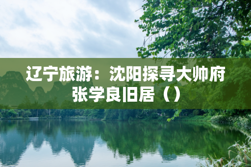 辽宁旅游：沈阳探寻大帅府张学良旧居（）