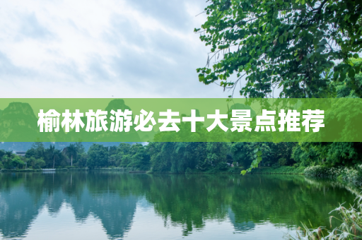 榆林旅游必去十大景点推荐