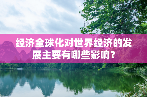 经济全球化对世界经济的发展主要有哪些影响？