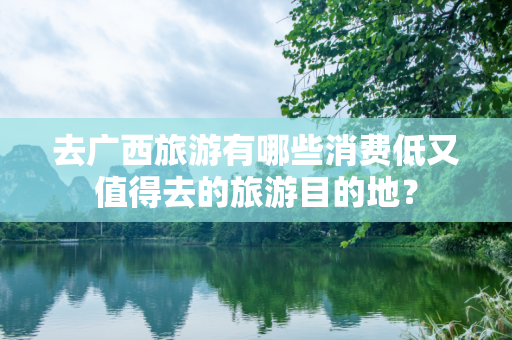 去广西旅游有哪些消费低又值得去的旅游目的地？