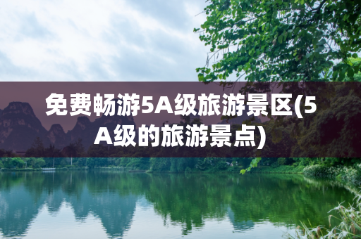 免费畅游5A级旅游景区(5A级的旅游景点)