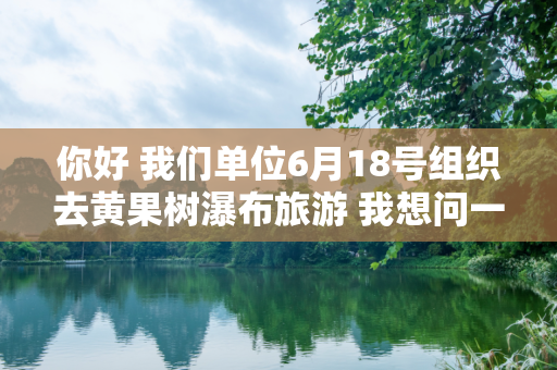 你好 我们单位6月18号组织去黄果树瀑布旅游 我想问一下需要带什么衣物 非常感谢
