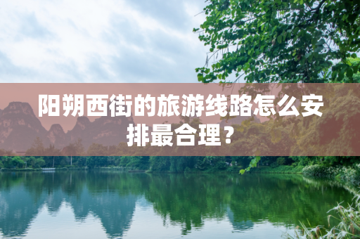 阳朔西街的旅游线路怎么安排最合理？