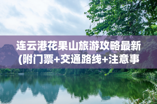 连云港花果山旅游攻略最新(附门票+交通路线+注意事项)