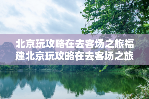 北京玩攻略在去客场之旅福建北京玩攻略在去客场之旅福建