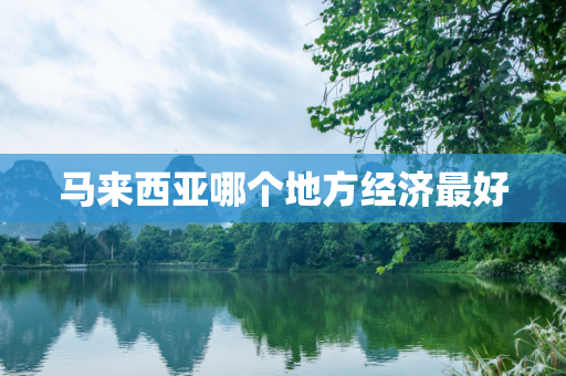 马来西亚哪个地方经济最好