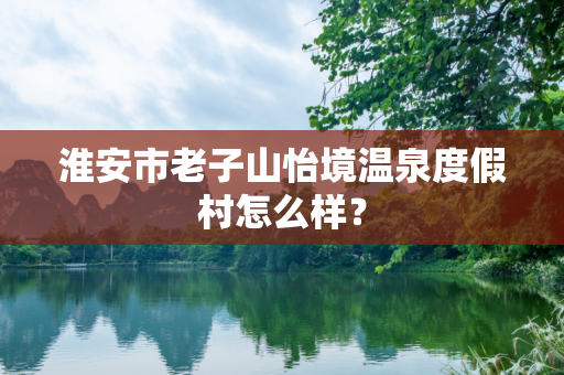 淮安市老子山怡境温泉度假村怎么样？