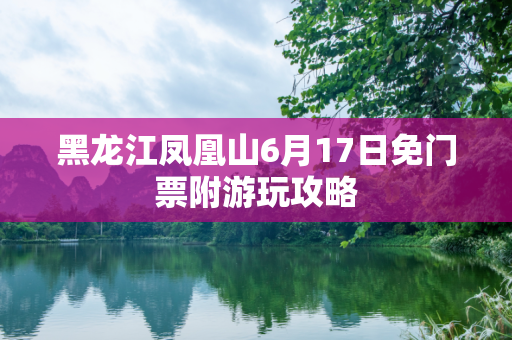 黑龙江凤凰山6月17日免门票附游玩攻略