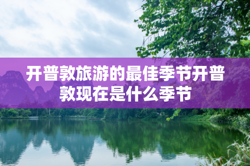 开普敦旅游的最佳季节开普敦现在是什么季节