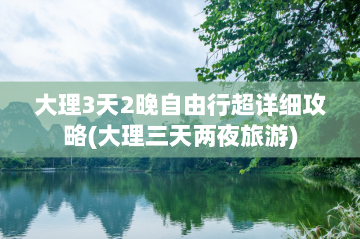大理3天2晚自由行超详细攻略(大理三天两夜旅游)