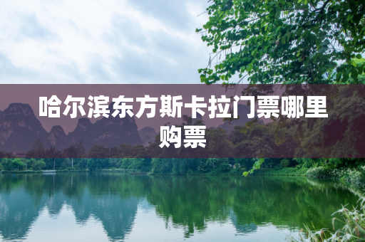 哈尔滨东方斯卡拉门票哪里购票