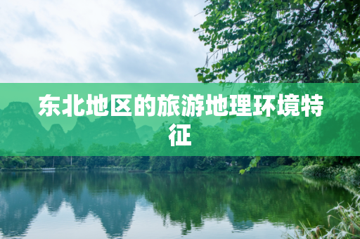 东北地区的旅游地理环境特征