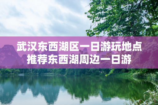 武汉东西湖区一日游玩地点推荐东西湖周边一日游