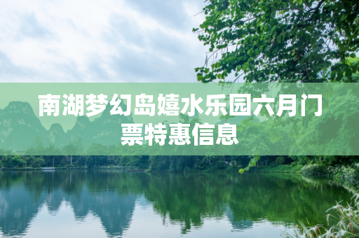 南湖梦幻岛嬉水乐园六月门票特惠信息