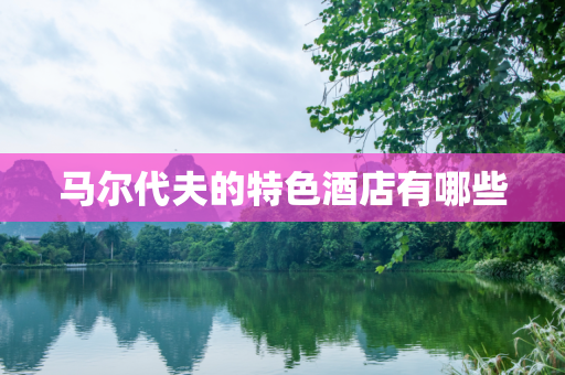 马尔代夫的特色酒店有哪些