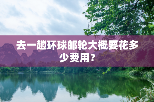 去一趟环球邮轮大概要花多少费用？