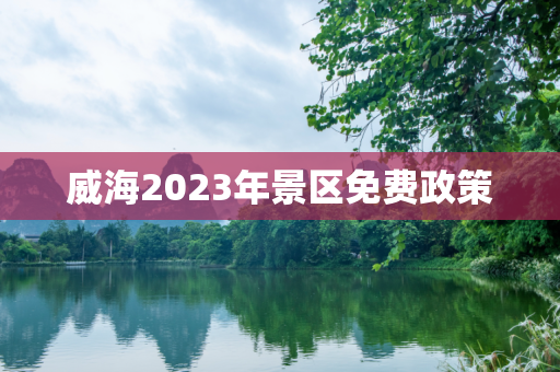 威海2023年景区免费政策