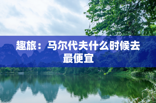 趣旅：马尔代夫什么时候去最便宜