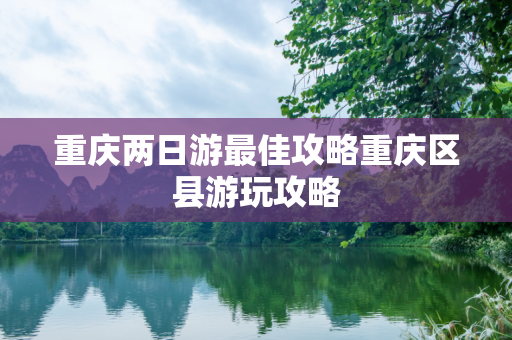 重庆两日游最佳攻略重庆区县游玩攻略