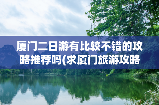 厦门二日游有比较不错的攻略推荐吗(求厦门旅游攻略~)