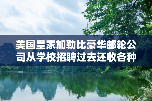美国皇家加勒比豪华邮轮公司从学校招聘过去还收各种钱各种费用吗？