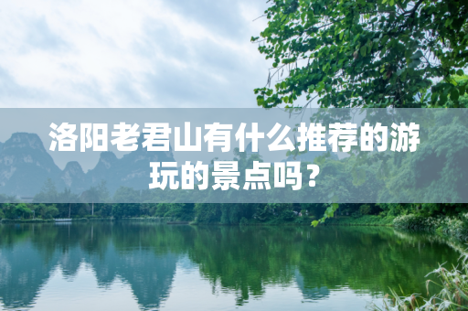 洛阳老君山有什么推荐的游玩的景点吗？