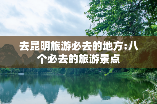 去昆明旅游必去的地方:八个必去的旅游景点
