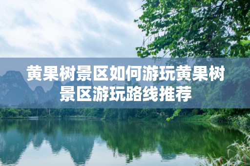 黄果树景区如何游玩黄果树景区游玩路线推荐